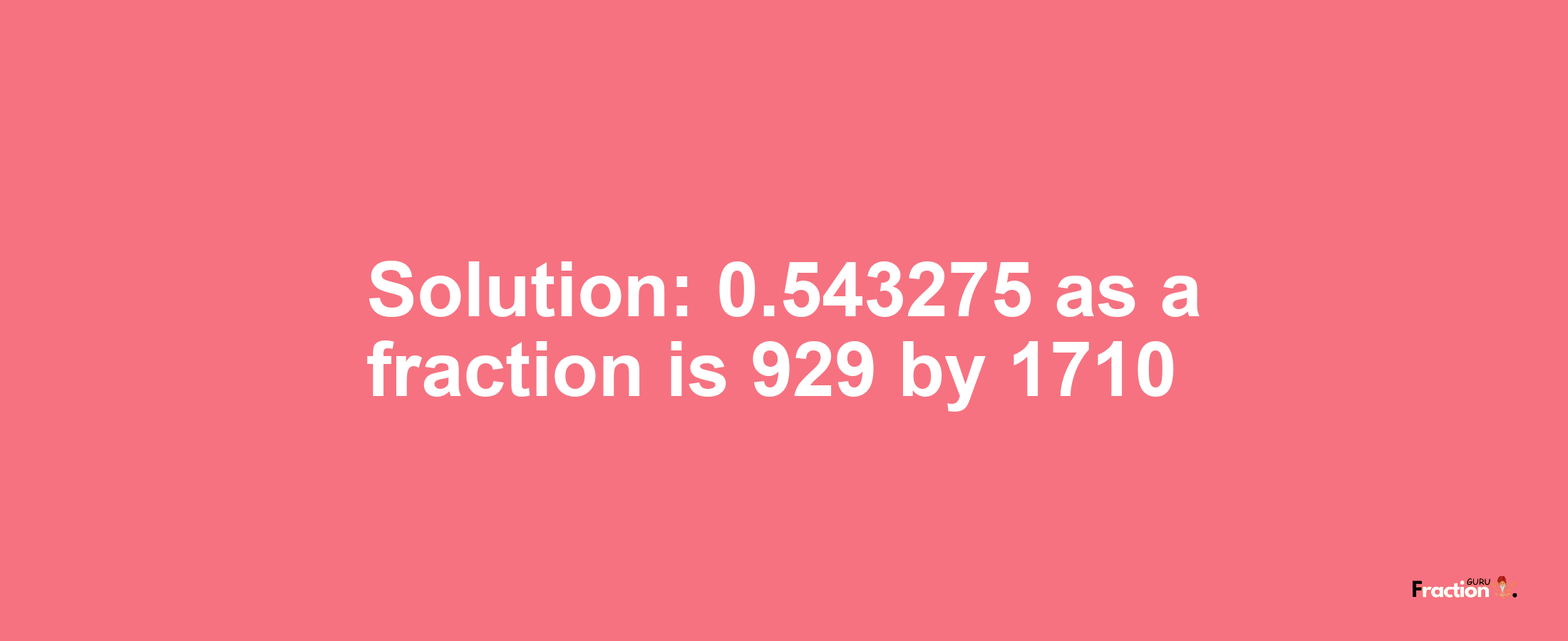 Solution:0.543275 as a fraction is 929/1710